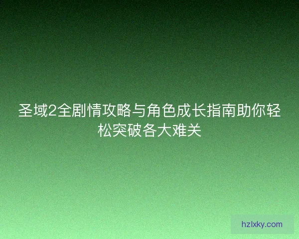 圣域2全剧情攻略与角色成长指南助你轻松突破各大难关