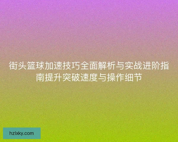 街头篮球加速技巧全面解析与实战进阶指南提升突破速度与操作细节