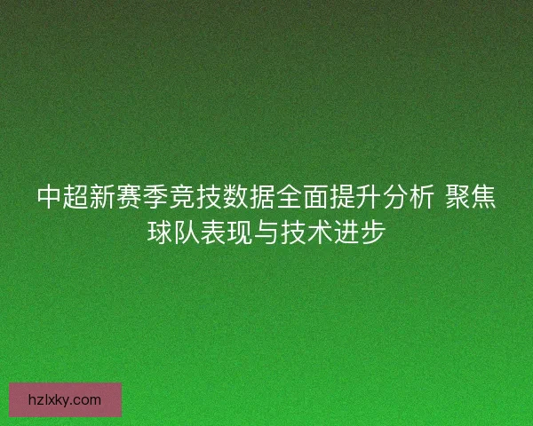 中超新赛季竞技数据全面提升分析 聚焦球队表现与技术进步