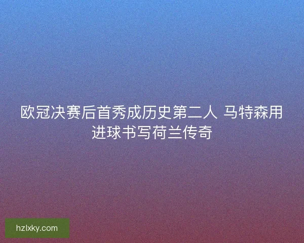 欧冠决赛后首秀成历史第二人 马特森用进球书写荷兰传奇