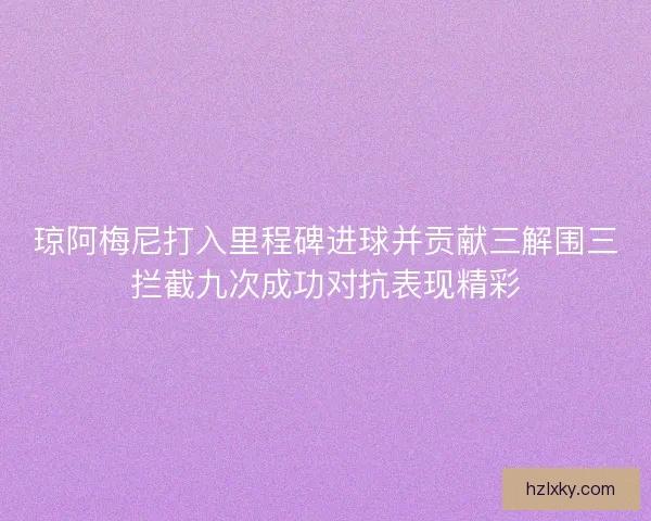 琼阿梅尼打入里程碑进球并贡献三解围三拦截九次成功对抗表现精彩