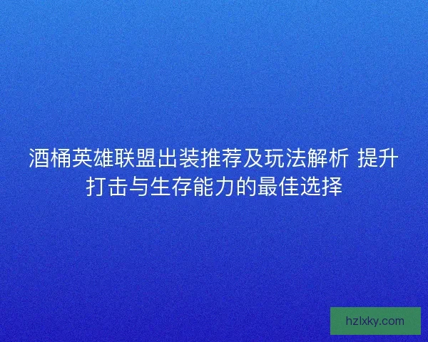 酒桶英雄联盟出装推荐及玩法解析 提升打击与生存能力的最佳选择