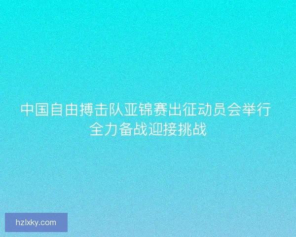 中国自由搏击队亚锦赛出征动员会举行 全力备战迎接挑战