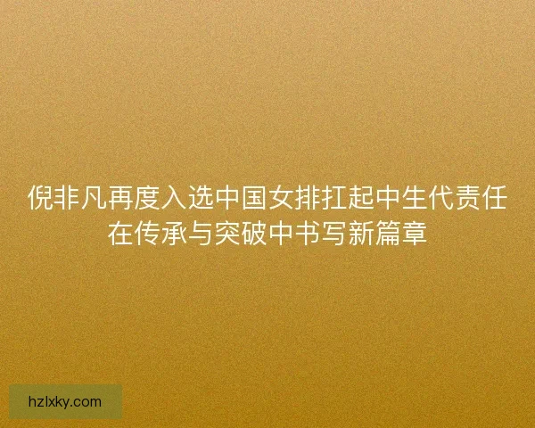 倪非凡再度入选中国女排扛起中生代责任在传承与突破中书写新篇章 倪非凡再度入选中国女排扛起中生代责任在传承与突破中书写新篇章