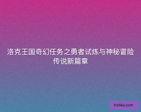 洛克王国奇幻任务之勇者试炼与神秘冒险传说新篇章