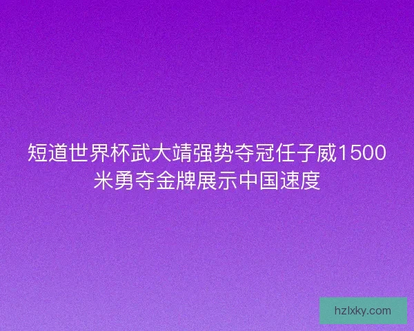 短道世界杯武大靖强势夺冠任子威1500米勇夺金牌展示中国速度