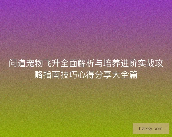 问道宠物飞升全面解析与培养进阶实战攻略指南技巧心得分享大全篇