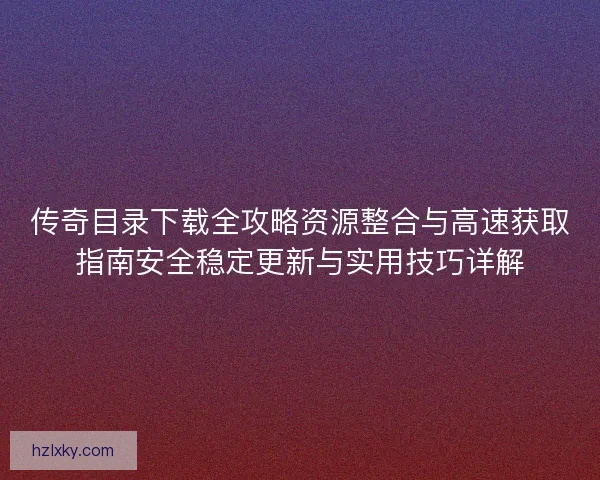 传奇目录下载全攻略资源整合与高速获取指南安全稳定更新与实用技巧详解
