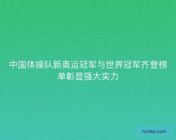中国体操队新奥运冠军与世界冠军齐登榜单彰显强大实力 中国体操队新奥运冠军与世界冠军齐登榜单彰显强大实力