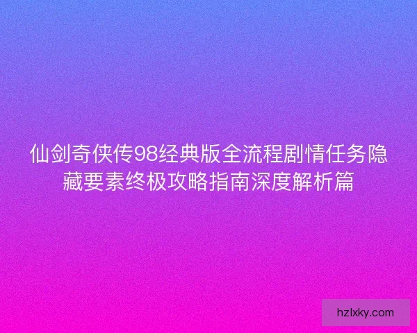 仙剑奇侠传98经典版全流程剧情任务隐藏要素终极攻略指南深度解析篇 仙剑奇侠传98经典版全流程剧情任务隐藏要素终极攻略指南深度解析篇