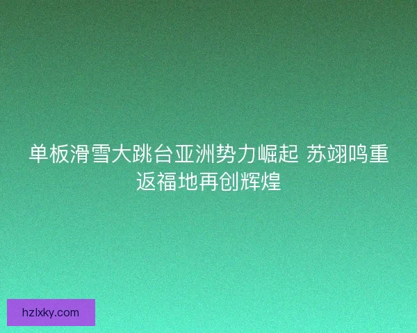 单板滑雪大跳台亚洲势力崛起 苏翊鸣重返福地再创辉煌 单板滑雪大跳台亚洲势力崛起 苏翊鸣重返福地再创辉煌