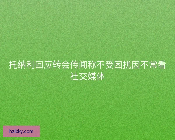 托纳利回应转会传闻称不受困扰因不常看社交媒体