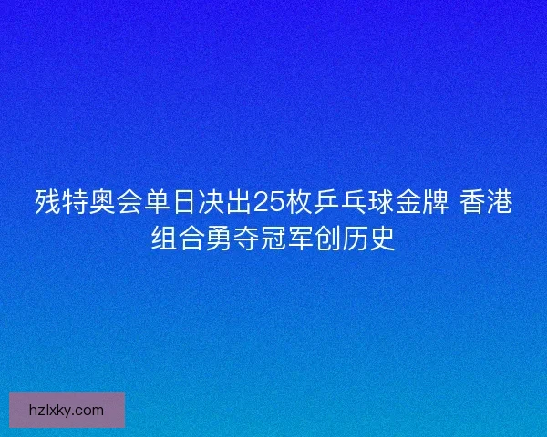 残特奥会单日决出25枚乒乓球金牌 香港组合勇夺冠军创历史
