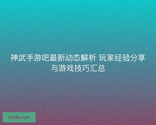 神武手游吧最新动态解析 玩家经验分享与游戏技巧汇总
