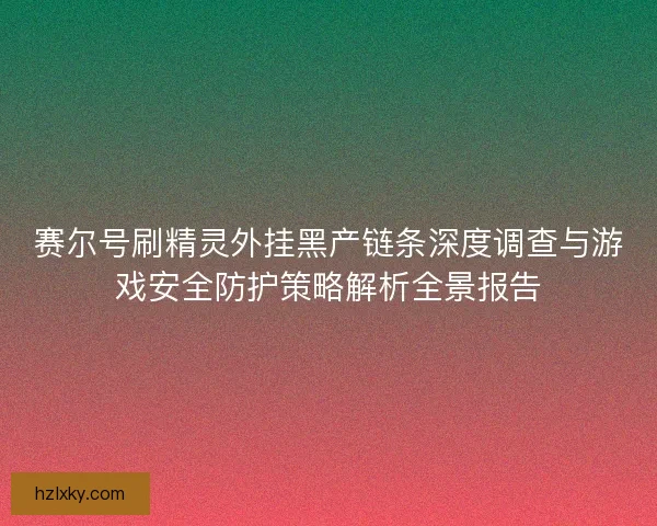 赛尔号刷精灵外挂黑产链条深度调查与游戏安全防护策略解析全景报告