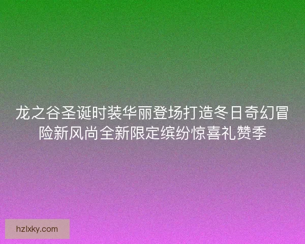 龙之谷圣诞时装华丽登场打造冬日奇幻冒险新风尚全新限定缤纷惊喜礼赞季