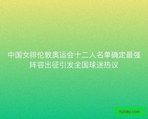 中国女排伦敦奥运会十二人名单确定最强阵容出征引发全国球迷热议
