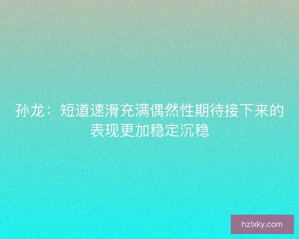 孙龙:短道速滑充满偶然性期待接下来的表现更加稳定沉稳 孙龙:短道速滑充满偶然性期待接下来的表现更加稳定沉稳