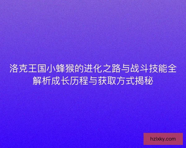 洛克王国小蜂猴的进化之路与战斗技能全解析成长历程与获取方式揭秘