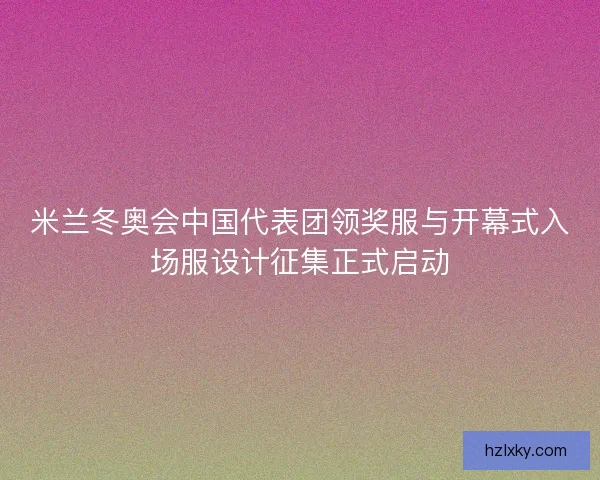米兰冬奥会中国代表团领奖服与开幕式入场服设计征集正式启动
