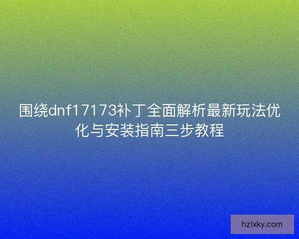 围绕dnf17173补丁全面解析最新玩法优化与安装指南三步教程 围绕dnf17173补丁全面解析最新玩法优化与安装指南三步教程