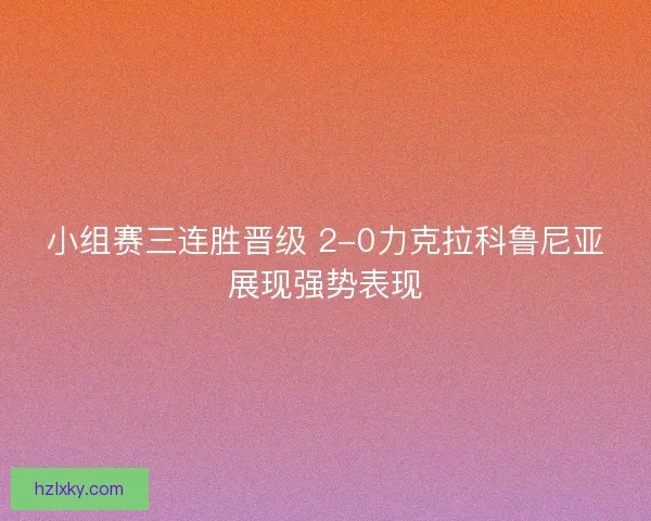 小组赛三连胜晋级 2-0力克拉科鲁尼亚展现强势表现 小组赛三连胜晋级 2-0力克拉科鲁尼亚展现强势表现