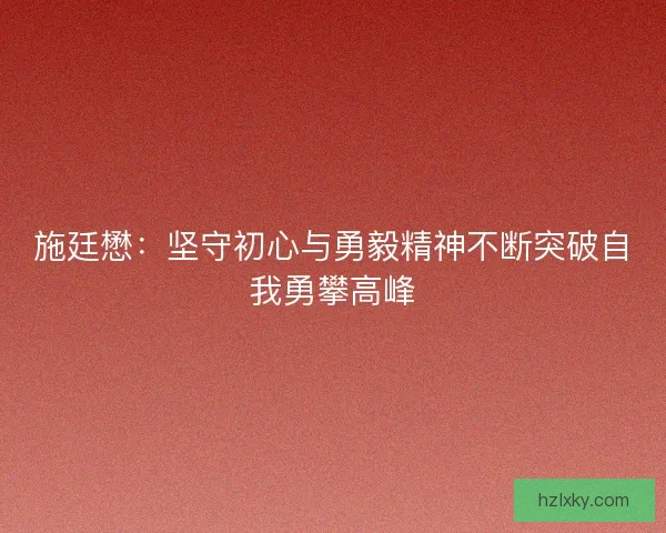 施廷懋:坚守初心与勇毅精神不断突破自我勇攀高峰 施廷懋:坚守初心与勇毅精神不断突破自我勇攀高峰