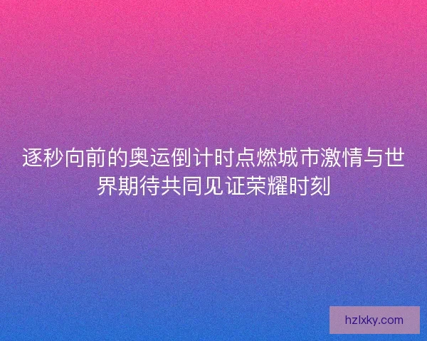 逐秒向前的奥运倒计时点燃城市激情与世界期待共同见证荣耀时刻