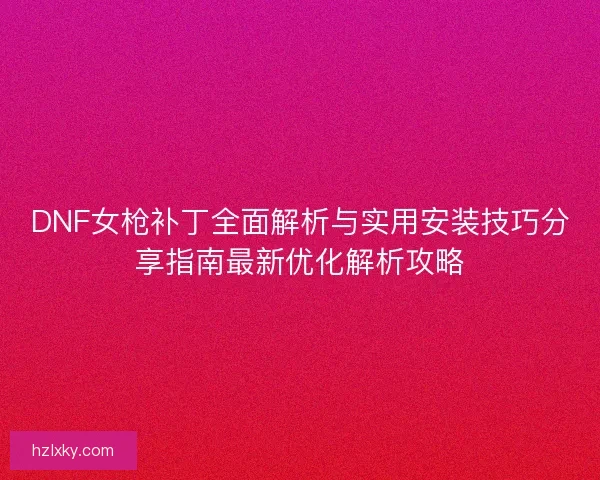 DNF女枪补丁全面解析与实用安装技巧分享指南最新优化解析攻略 DNF女枪补丁全面解析与实用安装技巧分享指南最新优化解析攻略