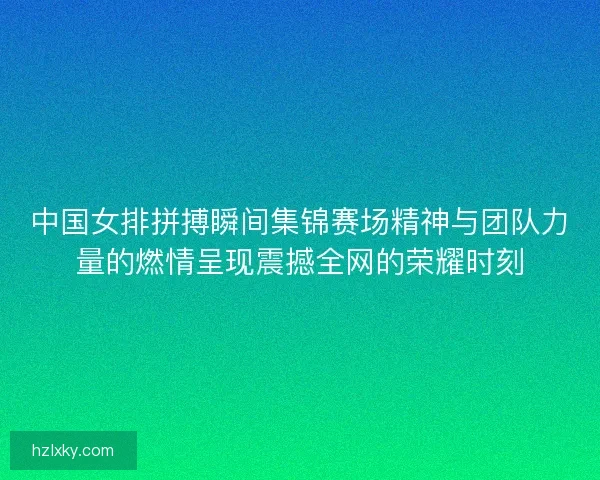 中国女排拼搏瞬间集锦赛场精神与团队力量的燃情呈现震撼全网的荣耀时刻 中国女排拼搏瞬间集锦赛场精神与团队力量的燃情呈现震撼全网的荣耀时刻