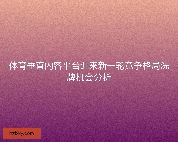 体育垂直内容平台迎来新一轮竞争格局洗牌机会分析 体育垂直内容平台迎来新一轮竞争格局洗牌机会分析