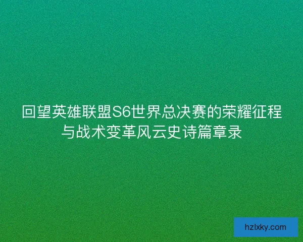 回望英雄联盟S6世界总决赛的荣耀征程与战术变革风云史诗篇章录 回望英雄联盟S6世界总决赛的荣耀征程与战术变革风云史诗篇章录