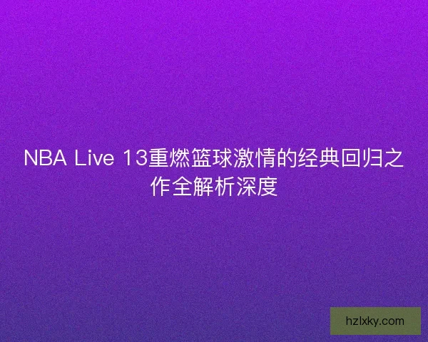 NBA Live 13重燃篮球激情的经典回归之作全解析深度 NBA Live 13重燃篮球激情的经典回归之作全解析深度