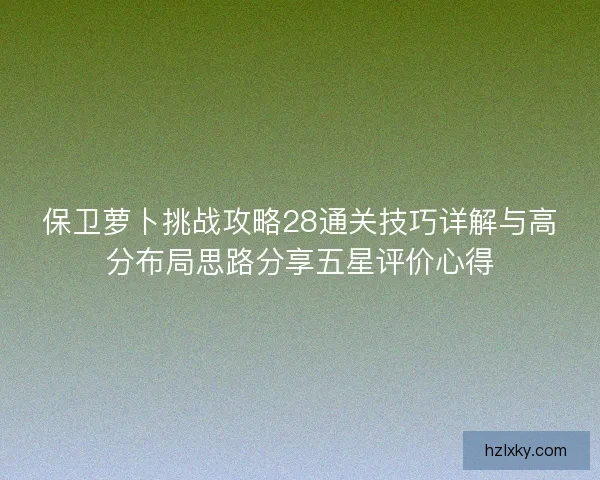 保卫萝卜挑战攻略28通关技巧详解与高分布局思路分享五星评价心得 保卫萝卜挑战攻略28通关技巧详解与高分布局思路分享五星评价心得