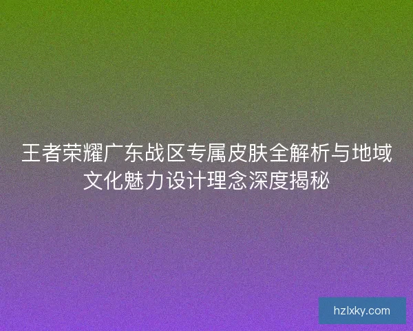 王者荣耀广东战区专属皮肤全解析与地域文化魅力设计理念深度揭秘 王者荣耀广东战区专属皮肤全解析与地域文化魅力设计理念深度揭秘