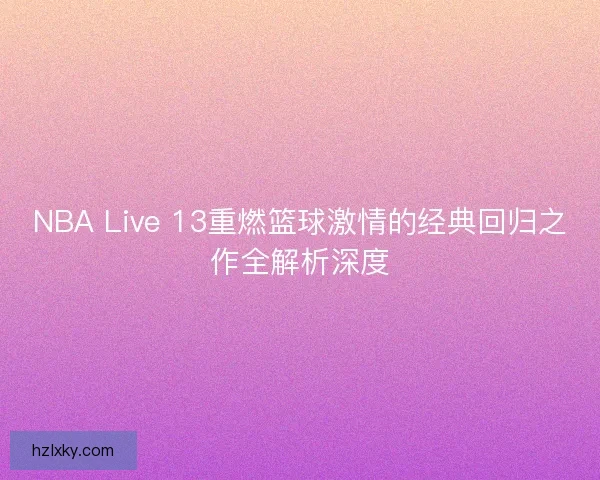 NBA Live 13重燃篮球激情的经典回归之作全解析深度 NBA Live 13重燃篮球激情的经典回归之作全解析深度
