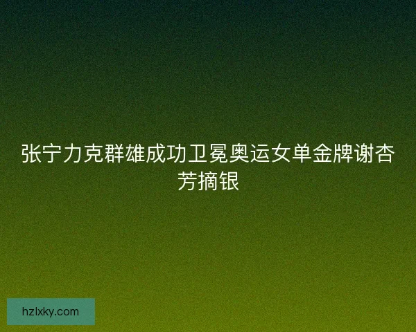 张宁力克群雄成功卫冕奥运女单金牌谢杏芳摘银
